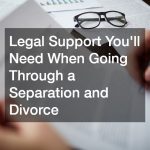 Legal Support You’ll Need When Going Through a Separation and Divorce